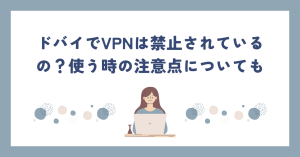 ドバイでVPNは禁止されているの？使う時の注意点についても